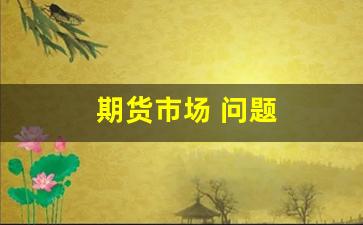 期货市场 问题(期货的问题)_https://www.huakunhengjia.com_期货资讯_第1张